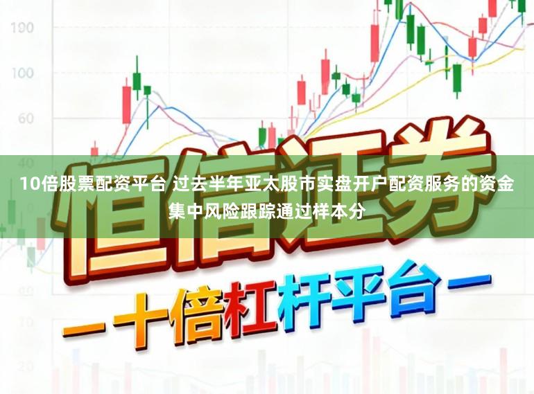 10倍股票配资平台 过去半年亚太股市实盘开户配资服务的资金集中风险跟踪通过样本分