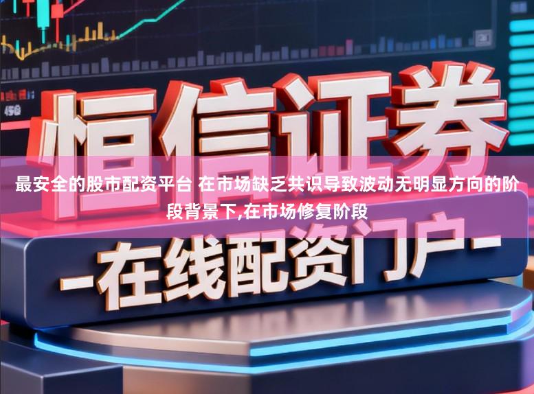 最安全的股市配资平台 在市场缺乏共识导致波动无明显方向的阶段背景下,在市场修复阶段