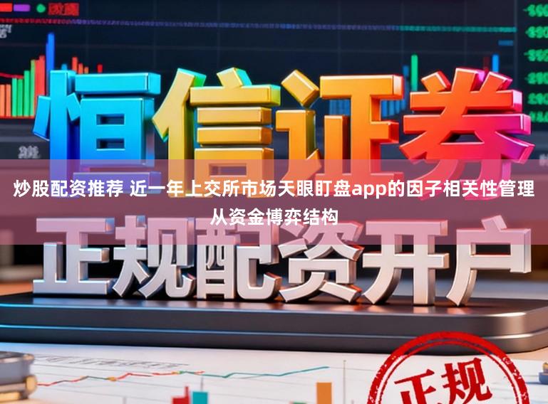 炒股配资推荐 近一年上交所市场天眼盯盘app的因子相关性管理从资金博弈结构