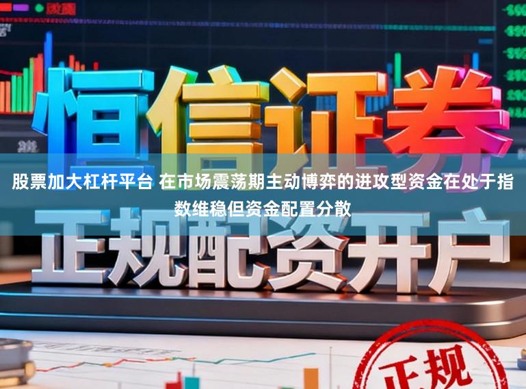 股票加大杠杆平台 在市场震荡期主动博弈的进攻型资金在处于指数维稳但资金配置分散