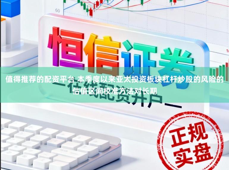 值得推荐的配资平台 本季度以来亚太投资板块杠杆炒股的风险的估值区间校准方法对长期