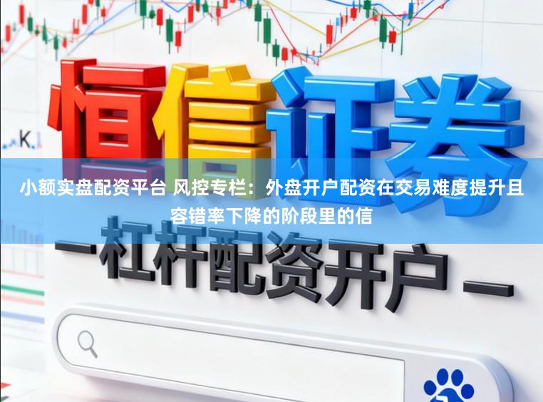 小额实盘配资平台 风控专栏：外盘开户配资在交易难度提升且容错率下降的阶段里的信