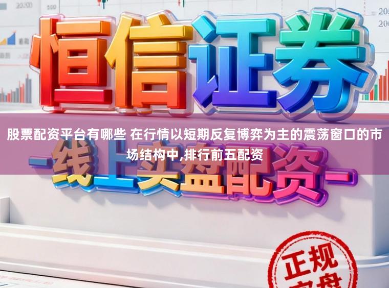 股票配资平台有哪些 在行情以短期反复博弈为主的震荡窗口的市场结构中，排行前五配资
