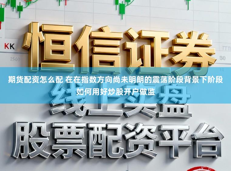 期货配资怎么配 在在指数方向尚未明朗的震荡阶段背景下阶段如何用好炒股开户做监