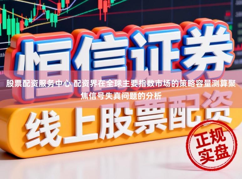 股票配资服务中心 配资界在全球主要指数市场的策略容量测算聚焦信号失真问题的分析