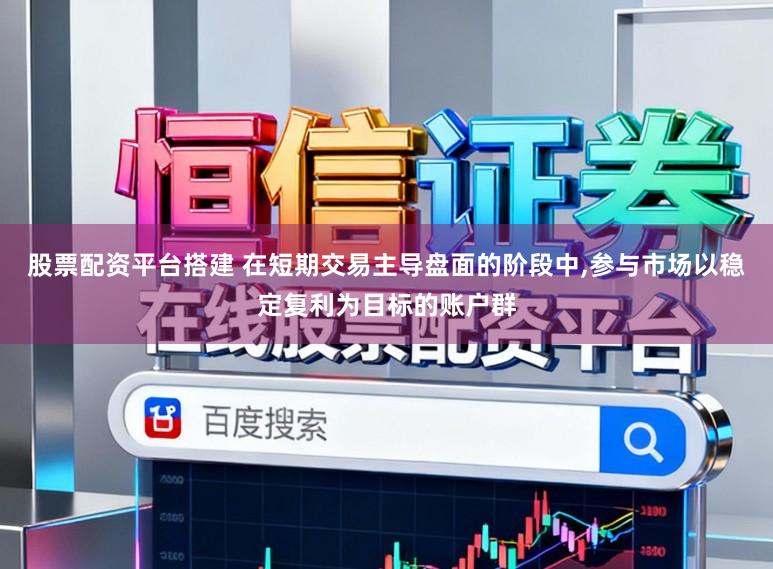 股票配资平台搭建 在短期交易主导盘面的阶段中，参与市场以稳定复利为目标的账户群