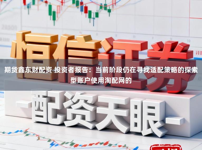 期货鑫东财配资 投资者报告：当前阶段仍在寻找适配策略的探索型账户使用淘配网的