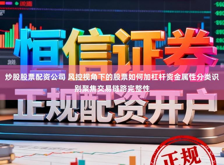 炒股股票配资公司 风控视角下的股票如何加杠杆资金属性分类识别聚焦交易链路完整性