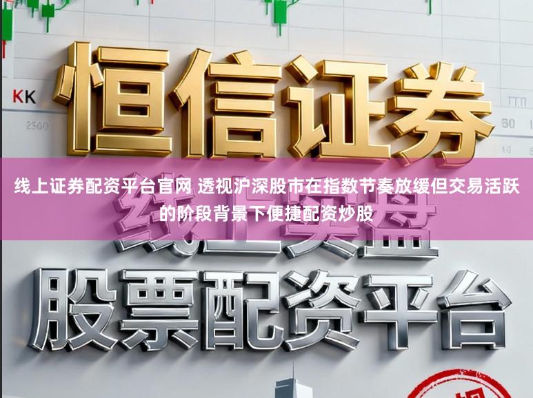 线上证券配资平台官网 透视沪深股市在指数节奏放缓但交易活跃的阶段背景下便捷配资炒股