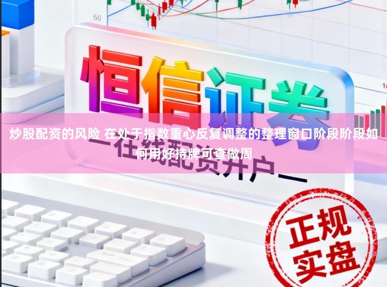 炒股配资的风险 在处于指数重心反复调整的整理窗口阶段阶段如何用好持牌可查做周