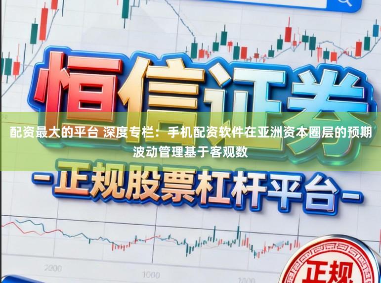 配资最大的平台 深度专栏：手机配资软件在亚洲资本圈层的预期波动管理基于客观数