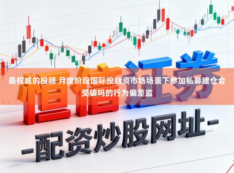 最权威的投顾 月度阶段国际投融资市场场景下参加私募建仓会受骗吗的行为偏差监