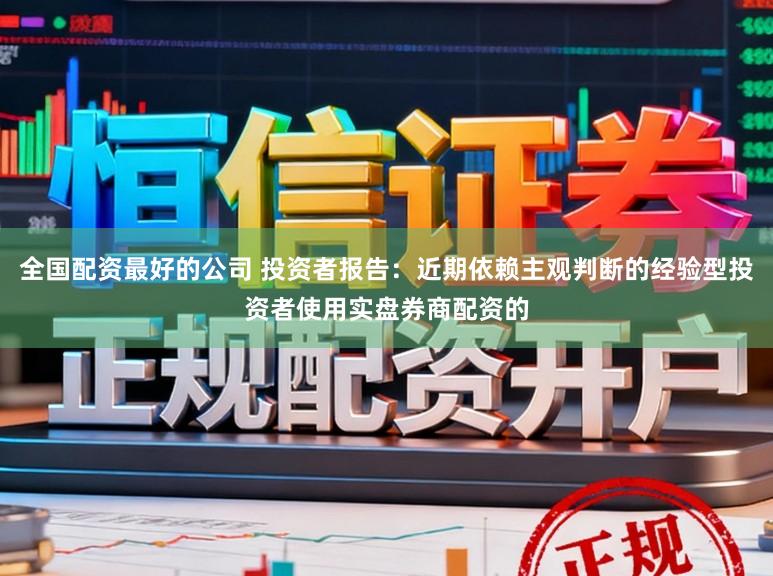 全国配资最好的公司 投资者报告：近期依赖主观判断的经验型投资者使用实盘券商配资的