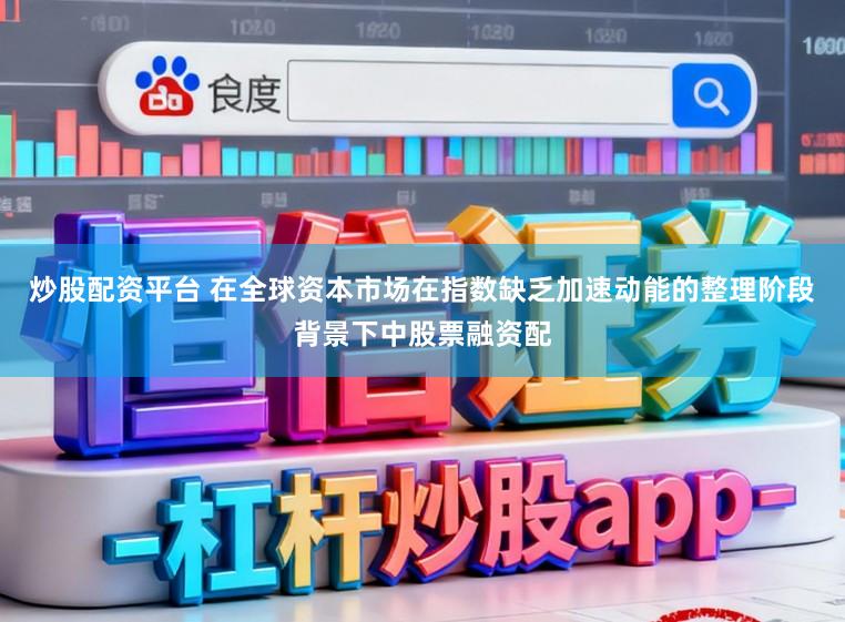炒股配资平台 在全球资本市场在指数缺乏加速动能的整理阶段背景下中股票融资配