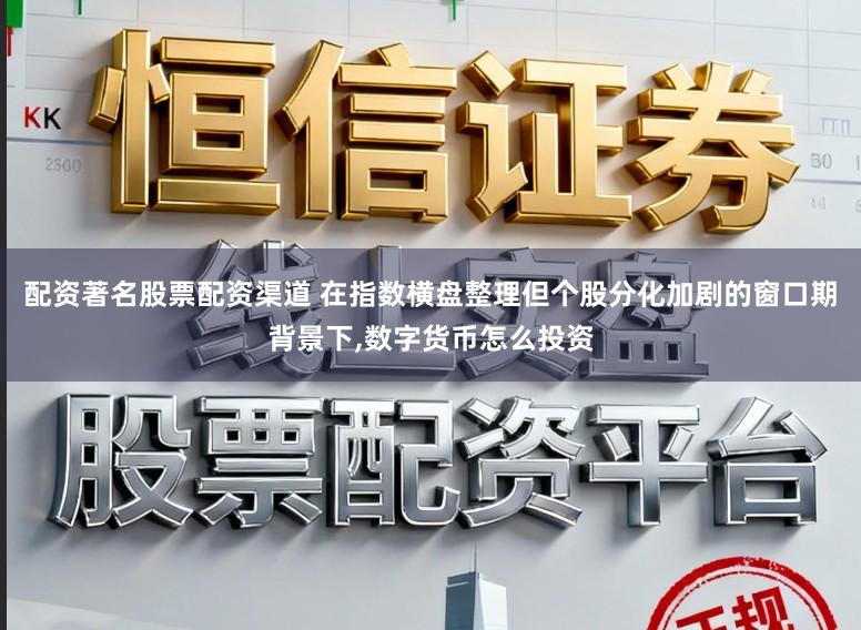 配资著名股票配资渠道 在指数横盘整理但个股分化加剧的窗口期背景下,数字货币怎么投资