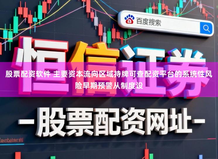 股票配资软件 主要资本流向区域持牌可查配资平台的系统性风险早期预警从制度设