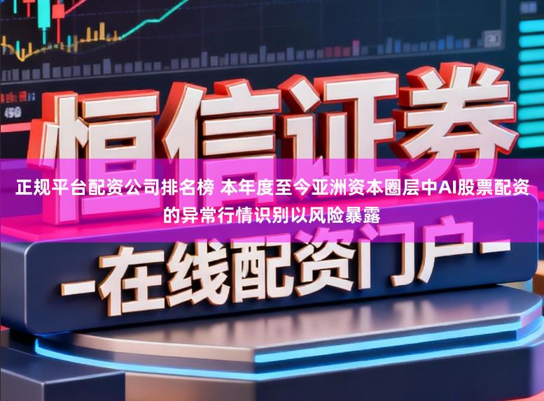 正规平台配资公司排名榜 本年度至今亚洲资本圈层中AI股票配资的异常行情识别以风险暴露