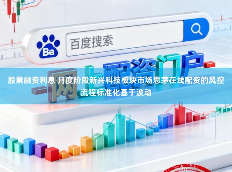 股票融资利息 月度阶段新兴科技板块市场思茅在线配资的风控流程标准化基于波动