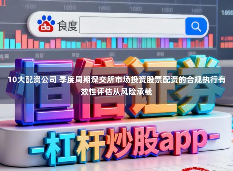10大配资公司 季度周期深交所市场投资股票配资的合规执行有效性评估从风险承载