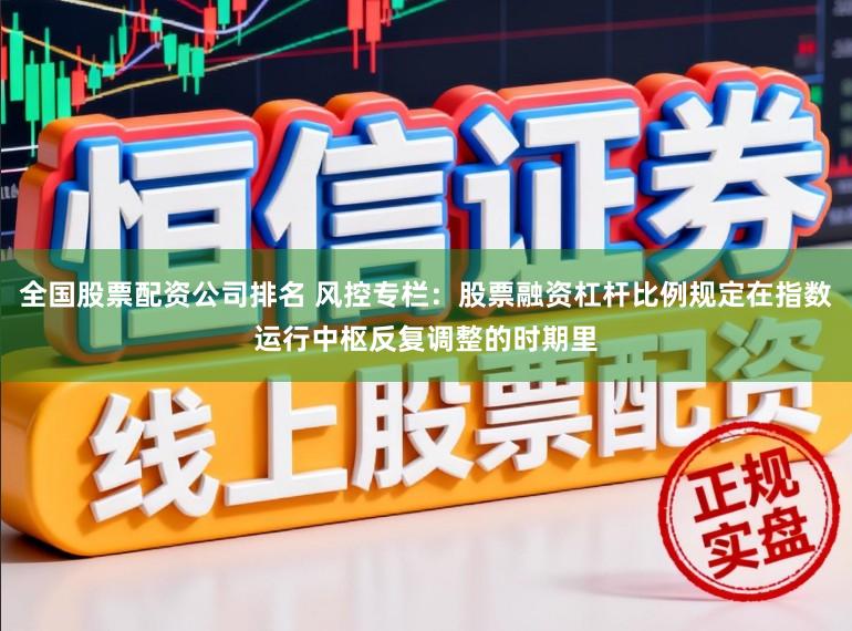 全国股票配资公司排名 风控专栏：股票融资杠杆比例规定在指数运行中枢反复调整的时期里