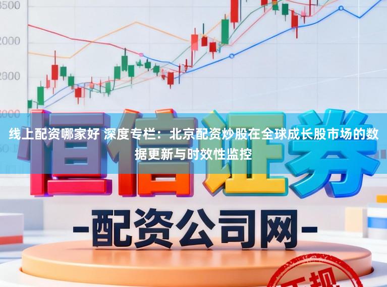 线上配资哪家好 深度专栏：北京配资炒股在全球成长股市场的数据更新与时效性监控