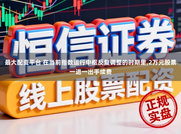 最大配资平台 在当前指数运行中枢反复调整的时期里,2万元股票一进一出手续费