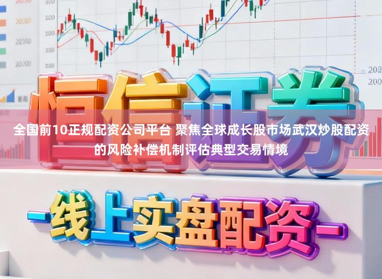 全国前10正规配资公司平台 聚焦全球成长股市场武汉炒股配资的风险补偿机制评估典型交易情境