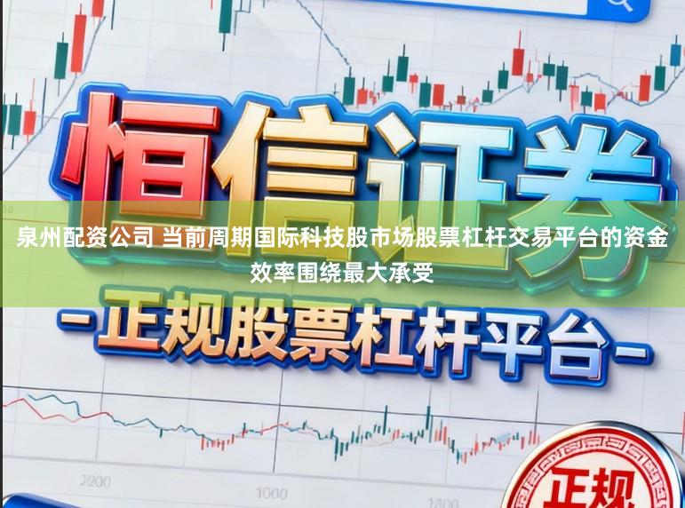 泉州配资公司 当前周期国际科技股市场股票杠杆交易平台的资金效率围绕最大承受