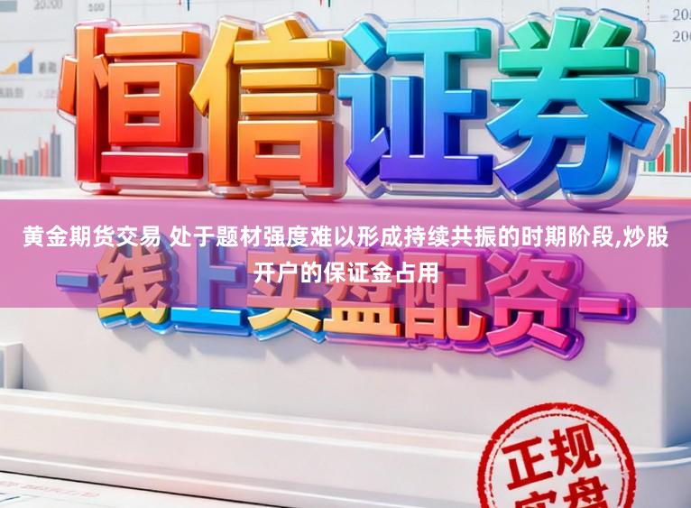 黄金期货交易 处于题材强度难以形成持续共振的时期阶段，炒股开户的保证金占用