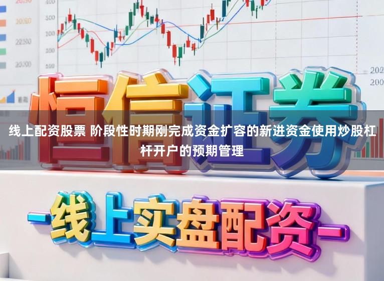 线上配资股票 阶段性时期刚完成资金扩容的新进资金使用炒股杠杆开户的预期管理
