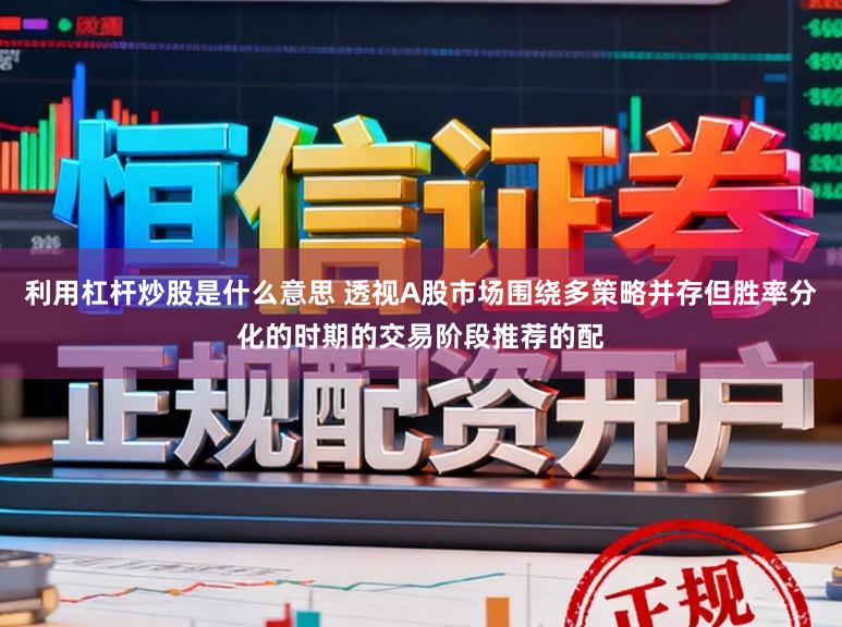 利用杠杆炒股是什么意思 透视A股市场围绕多策略并存但胜率分化的时期的交易阶段推荐的配
