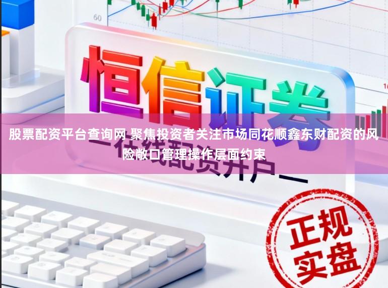 股票配资平台查询网 聚焦投资者关注市场同花顺鑫东财配资的风险敞口管理操作层面约束