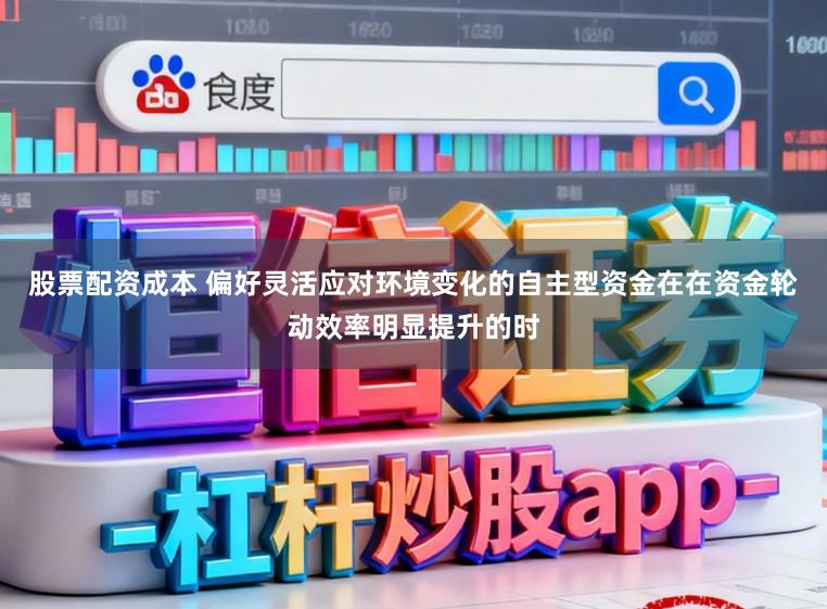 股票配资成本 偏好灵活应对环境变化的自主型资金在在资金轮动效率明显提升的时