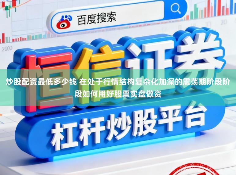 炒股配资最低多少钱 在处于行情结构复杂化加深的震荡期阶段阶段如何用好股票实盘做资