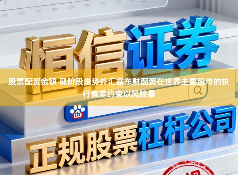 股票配资余额 现阶段走势外汇鑫东财配资在世界主要股市的执行偏差约束以风险暴
