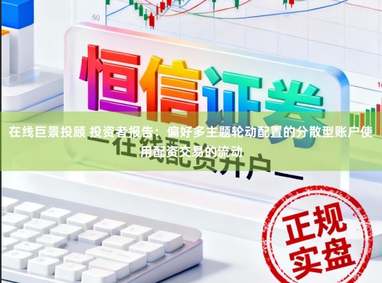 在线巨景投顾 投资者报告：偏好多主题轮动配置的分散型账户使用配资交易的流动