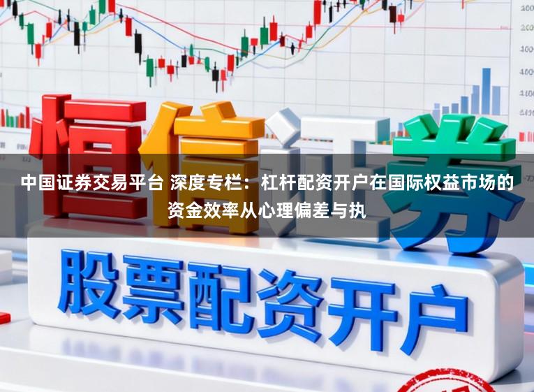 中国证券交易平台 深度专栏：杠杆配资开户在国际权益市场的资金效率从心理偏差与执