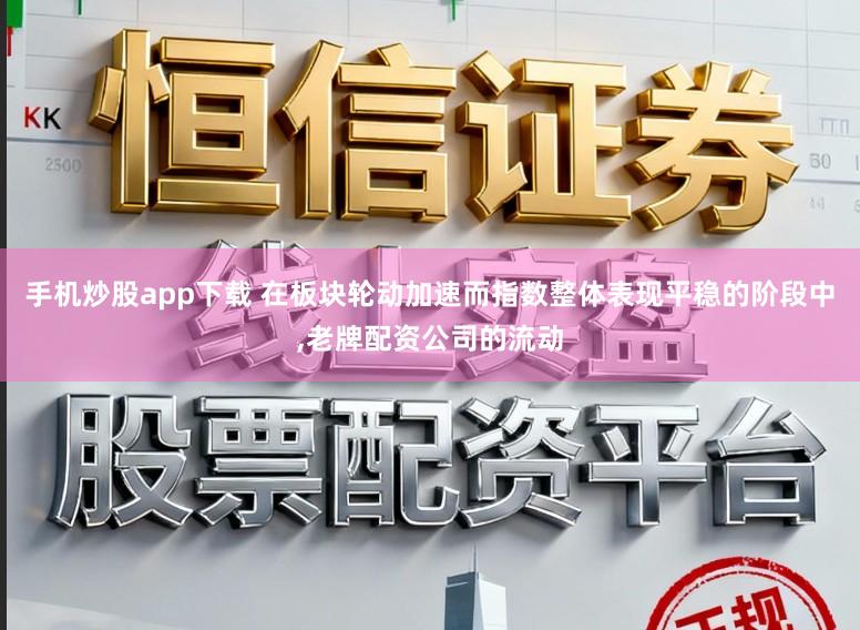 手机炒股app下载 在板块轮动加速而指数整体表现平稳的阶段中，老牌配资公司的流动