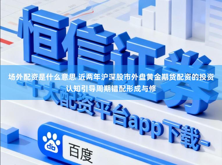 场外配资是什么意思 近两年沪深股市外盘黄金期货配资的投资认知引导周期错配形成与修