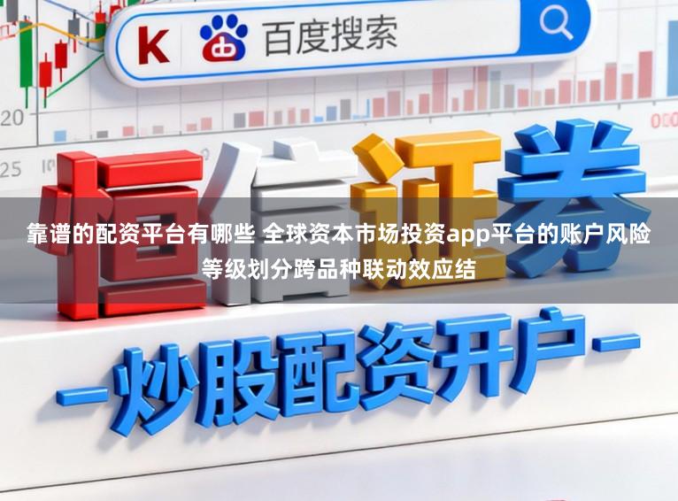 靠谱的配资平台有哪些 全球资本市场投资app平台的账户风险等级划分跨品种联动效应结
