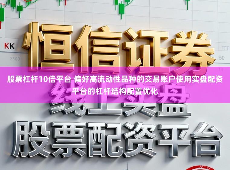 股票杠杆10倍平台 偏好高流动性品种的交易账户使用实盘配资平台的杠杆结构配置优化