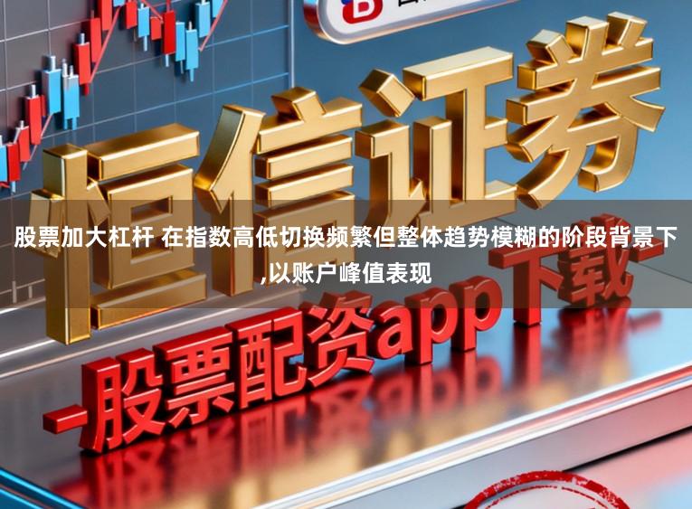 股票加大杠杆 在指数高低切换频繁但整体趋势模糊的阶段背景下，以账户峰值表现