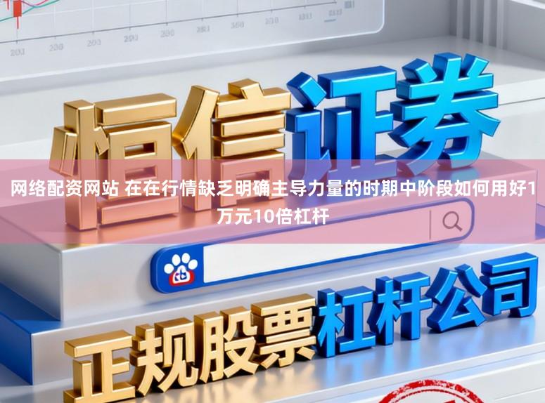 网络配资网站 在在行情缺乏明确主导力量的时期中阶段如何用好1万元10倍杠杆