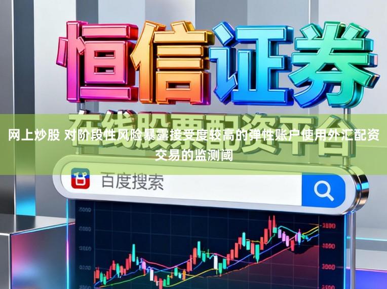网上炒股 对阶段性风险暴露接受度较高的弹性账户使用外汇配资交易的监测阈