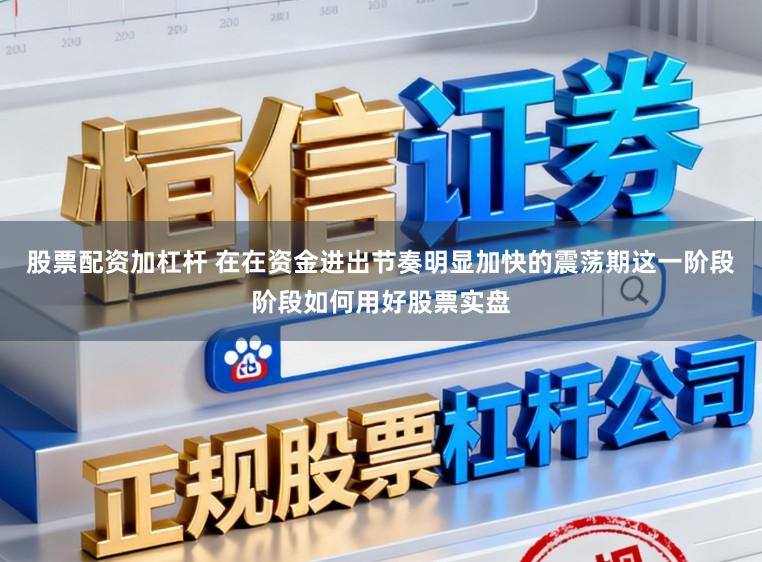 股票配资加杠杆 在在资金进出节奏明显加快的震荡期这一阶段阶段如何用好股票实盘