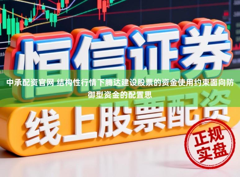 中承配资官网 结构性行情下腾达建设股票的资金使用约束面向防御型资金的配置思
