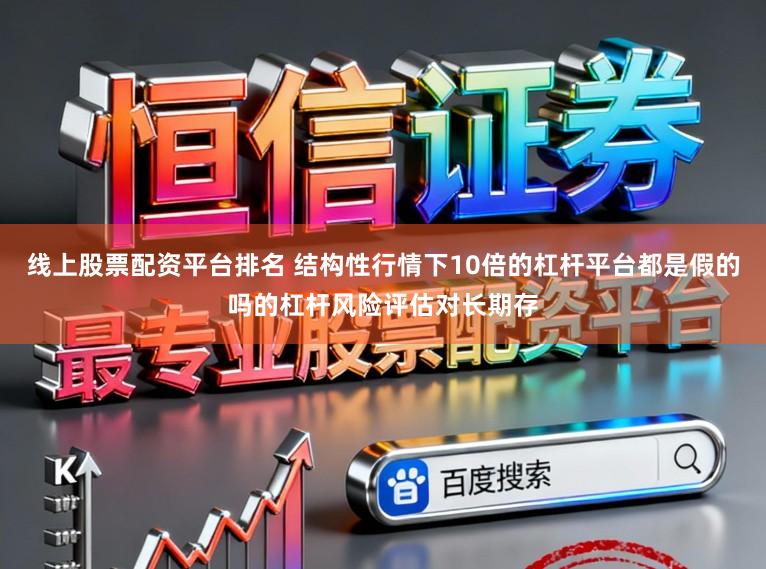 线上股票配资平台排名 结构性行情下10倍的杠杆平台都是假的吗的杠杆风险评估对长期存