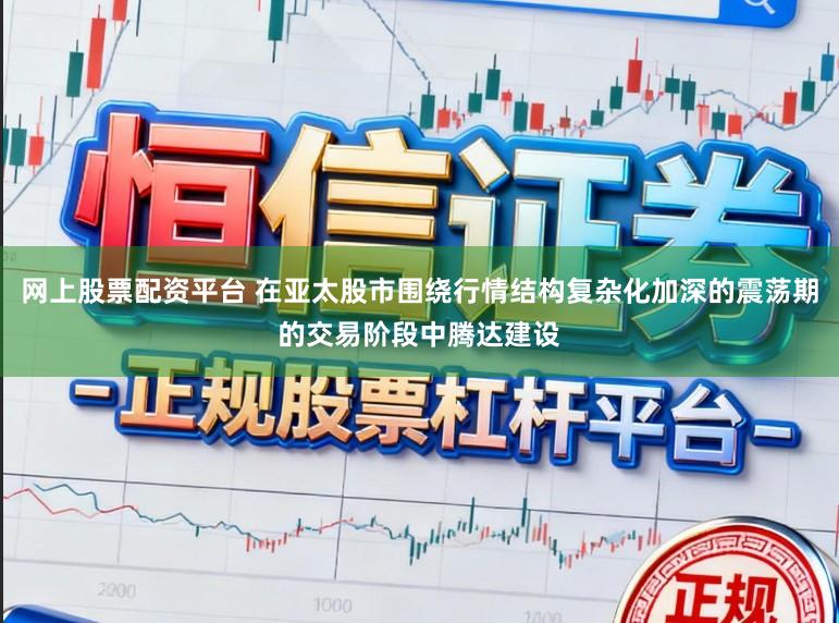 网上股票配资平台 在亚太股市围绕行情结构复杂化加深的震荡期的交易阶段中腾达建设