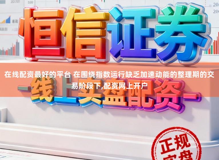 在线配资最好的平台 在围绕指数运行缺乏加速动能的整理期的交易阶段下，配资网上开户