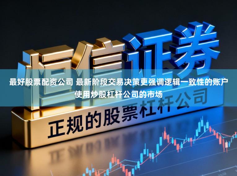 最好股票配资公司 最新阶段交易决策更强调逻辑一致性的账户使用炒股杠杆公司的市场